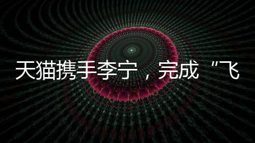 天猫携手李宁🦧,完成“飞向米兰”的完整叙事