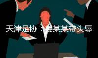 天津足协：姜某某带头辱骂球员，被警方处拘留7日