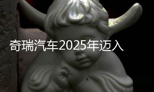奇瑞汽车2025年迈入3000亿元营收俱乐部 净利润同比增超30%，乘用车毛利率略降