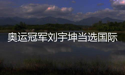 奥运冠军刘宇坤当选国际射联年度最佳男运动员