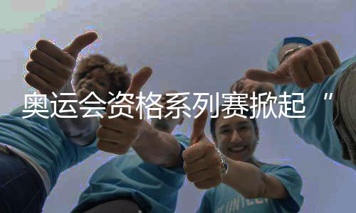 奥运会资格系列赛掀起“青春风暴” 中国小将跃动浦江