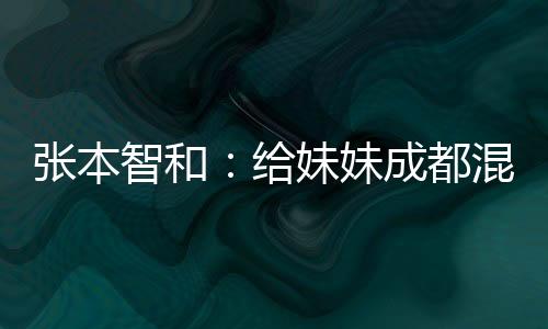 张本智和：给妹妹成都混合团体世界杯首战表现打100分