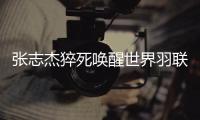 张志杰猝死唤醒世界羽联更改规则：紧急情况医生可直接入场