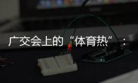 广交会上的“体育热”：中国智造实力“圈粉”采购商