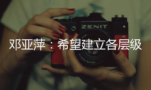 邓亚萍：希望建立各层级😨、多形式的体育联赛机制