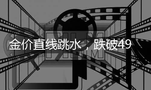 金价直线跳水，跌破4900美元！创近1个月新低