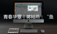 青春华章｜蒋裕燕：“鱼有一条尾巴，而我有一条腿”