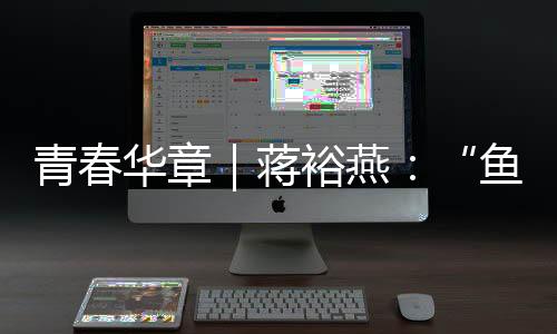 青春华章｜蒋裕燕：“鱼有一条尾巴，而我有一条腿”