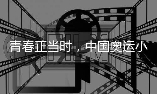 青春正当时,中国奥运小将努力拼搏、超越自我
