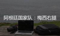 阿根廷国家队：梅西右腿腿筋受伤，退出友谊赛