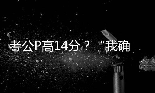 考公P高14分？“我确实挺卑劣的”