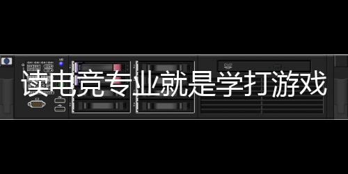 读电竞专业就是学打游戏🐍🎦?揭秘电竞专业的真实情况