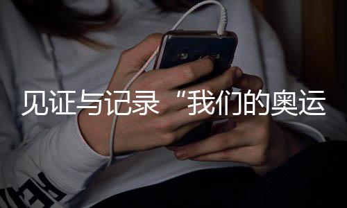 见证与记录“杏运的奥运” 央视频《大红车巴黎不停播》收官