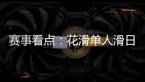 赛事看点:花滑单人滑日韩争冠 冰球冰壶上演强强对话