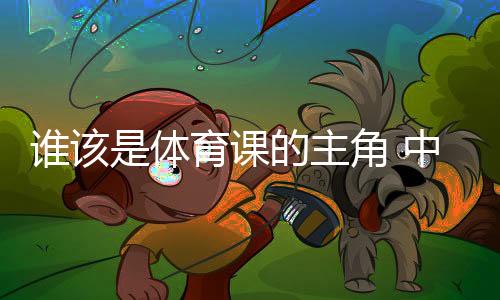 谁该是体育课的主角 中国老师考察英国学校体育引发的思考
