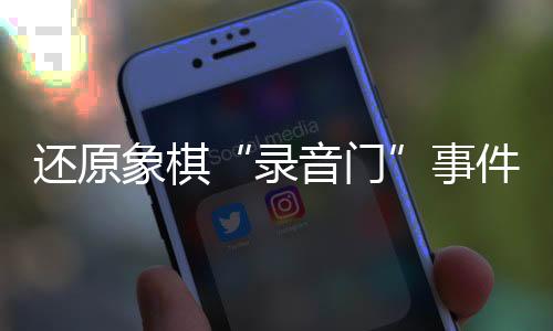 还原象棋“录音门”事件始末 全国冠军为何还要“花钱买赢”?