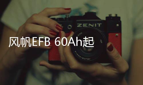 风帆EFB 60Ah起停汽车电瓶126114133V蓄电池适配缤智长安逸动CS75传祺GS4