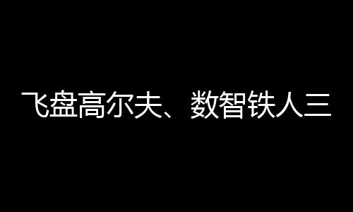 飞盘高尔夫、数智铁人三项、骑行“遇见”咖啡……夏日这样运动!