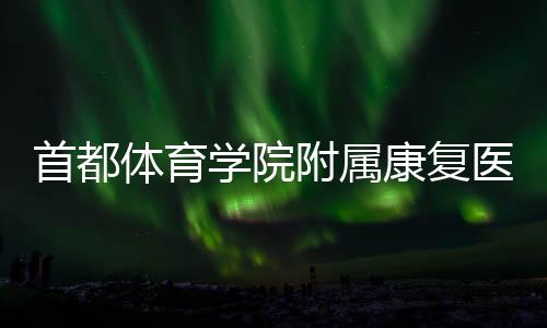 首都体育学院附属康复医院在京揭牌 推动“体医融合”创新发展