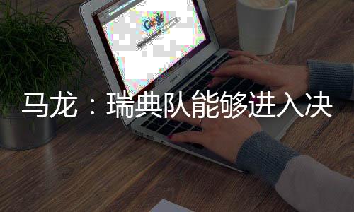 马龙:瑞典队能够进入决赛说明他们整体的状态非常好