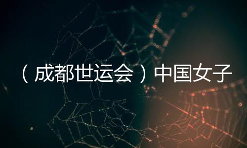 (成都世运会)中国女子腰旗橄榄球队斩获国际赛事首胜