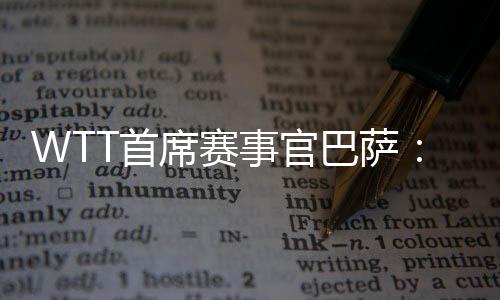 WTT首席赛事官巴萨:为了球员杏运会不断优化比赛