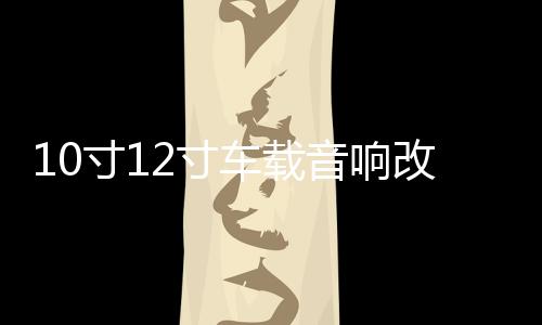 10寸12寸车载音响改装大功率发烧炸街无源双音圈双磁低音炮