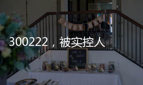 300222👨🏼‍🦲，被实控人高位套现2.5亿元，此前股价翻倍！募投项目实施地点“上海合肥来回换”？