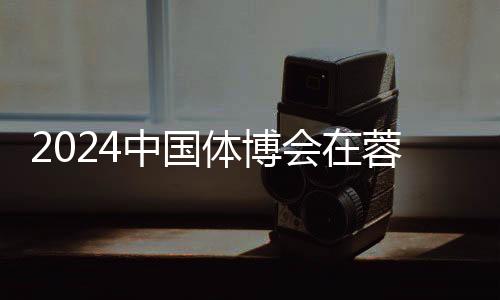 2024中国体博会在蓉开幕 科技创新赋能体育产业发展