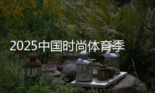 2025中国时尚体育季(陕西站)启幕 促全民健身与体育消费融合
